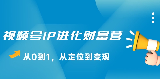 视频号iP进化财富营，从0到1，从定位到变现赚钱（价值1577元）-狼哥资源库