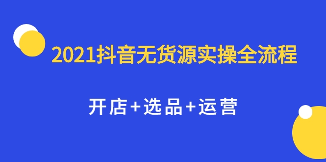 2021抖音无货源实操全流程，开店+选品+运营，全职兼职都可操作-狼哥资源库