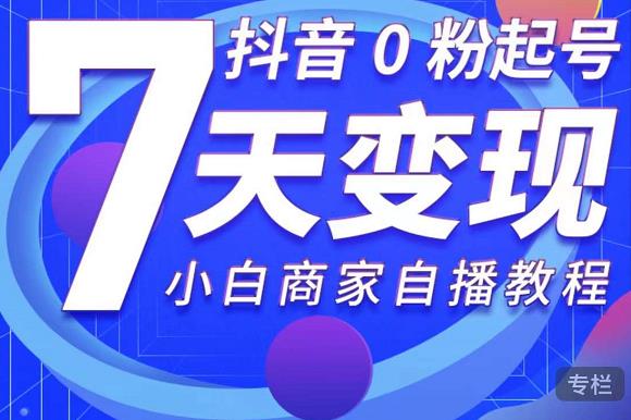 抖音0粉起号7天变现，无需专业的团队，小白商家从0到1自播教程-狼哥资源库