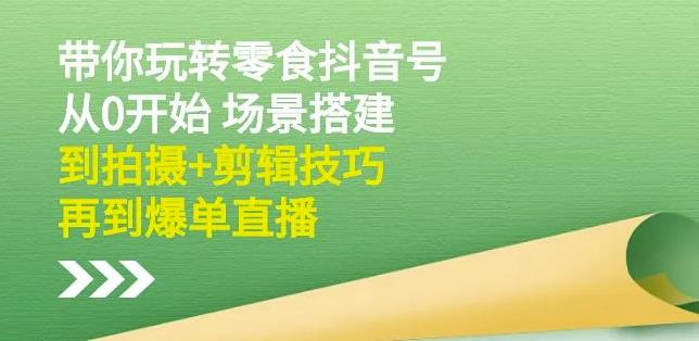 隋校长带你玩转抖音零食号：从0开始场景搭建，到拍摄+剪辑技巧，再到爆单直播-创业项目致富网、狼哥项目资源库