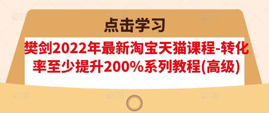 樊剑2022年最新淘宝天猫课程-转化率至少提升200%系列教程(高级)-创业项目致富网、狼哥项目资源库