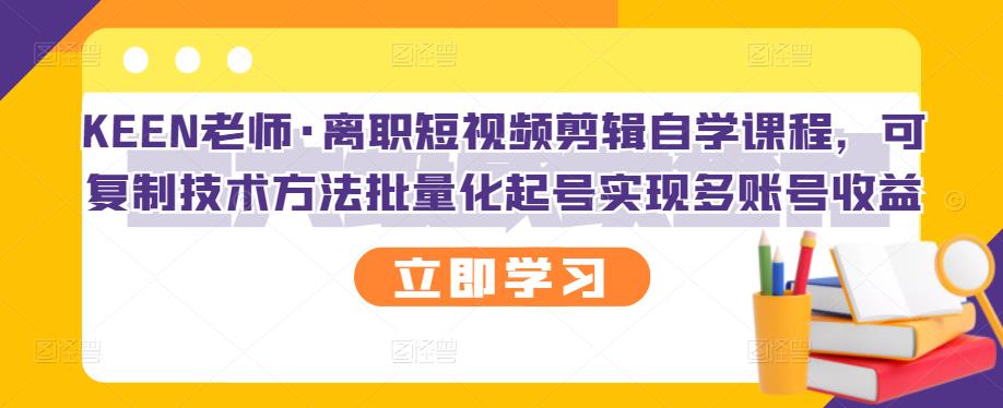 KEEN老师·离职短视频剪辑自学课程，可复制技术方法批量化起号实现多账号收益-狼哥资源库