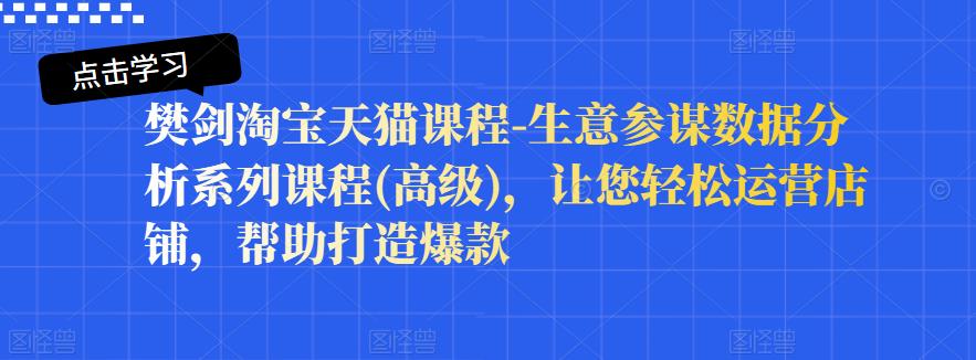 樊剑淘宝天猫课程-生意参谋数据分析系列课程(高级)，让您轻松运营店铺，帮助打造爆款-创业项目致富网、狼哥项目资源库