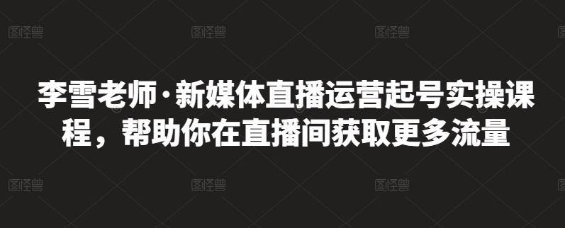 李雪老师·新媒体直播运营起号实操课程，帮助你在直播间获取更多流量-狼哥资源库