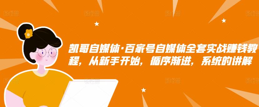 凯哥自媒体·百家号自媒体全套实战赚钱教程，从新手开始，循序渐进，系统的讲解-创业项目致富网、狼哥项目资源库