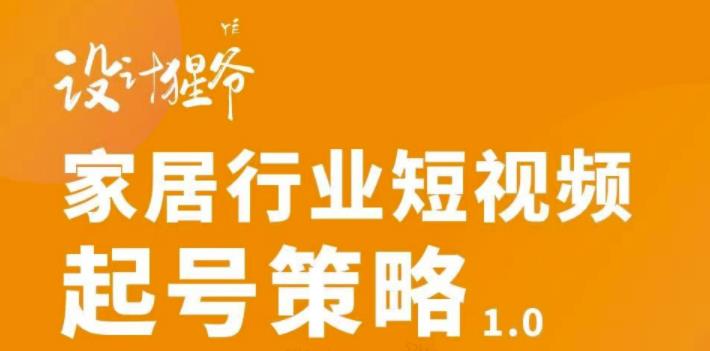 【设计猩爷】家居行业短视频起号策略，家居行业非主流短视频策略课价值4980元-狼哥资源库