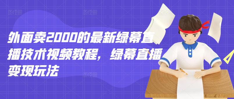 外面卖2000的最新绿幕直播技术视频教程，绿幕直播变现玩法-创业项目致富网、狼哥项目资源库