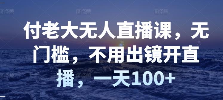 付老大无人直播课，无门槛，不用出镜开直播，一天100+-创业项目致富网、狼哥项目资源库