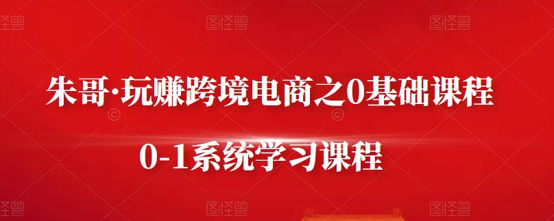 朱哥·玩赚跨境电商之0基础课程，0-1系统学习课程-狼哥资源库