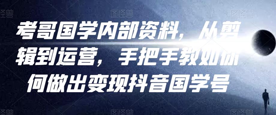 考哥国学内部资料，从剪辑到运营，手把手教如你‬何做出变现抖音‬国学号（教程+素材+模板）-创业项目致富网、狼哥项目资源库