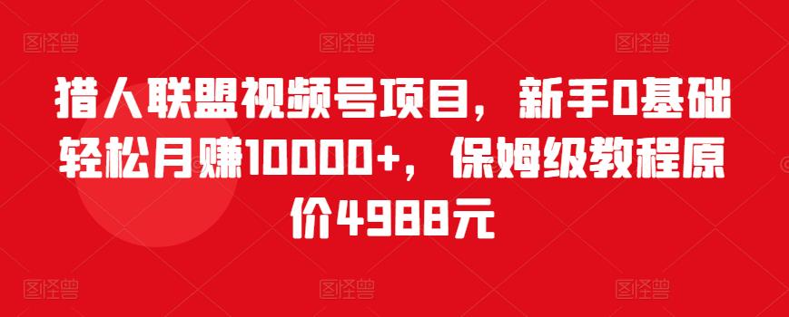 猎人联盟视频号项目，新手0基础轻松月赚10000+，保姆级教程原价4988元-创业项目致富网、狼哥项目资源库