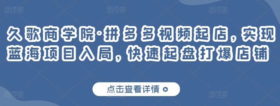 久歌商学院·拼多多视频起店，实现蓝海项目入局，快速起盘打爆店铺-狼哥资源库