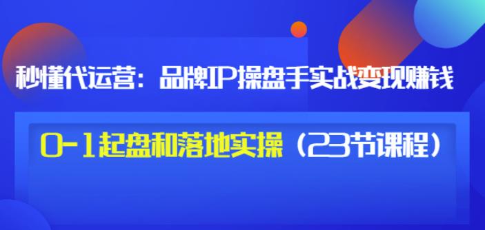 秒懂代运营：品牌IP操盘手实战赚钱，0-1起盘和落地实操（23节课程）价值199-创业项目致富网、狼哥项目资源库