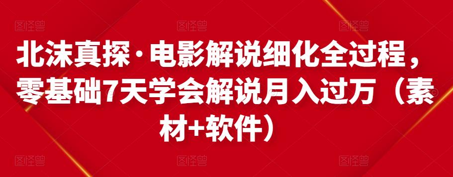 北沫真探·电影解说细化全过程，零基础7天学会电影解说月入过万（教程+素材+软件）-创业项目致富网、狼哥项目资源库