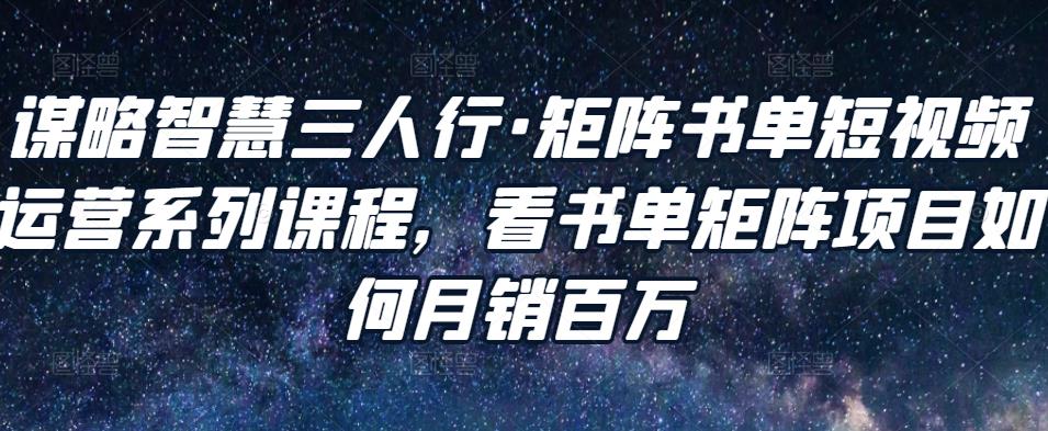 谋略智慧三人行·矩阵书单短视频运营系列课程，看书单矩阵项目如何月销百万-创业项目致富网、狼哥项目资源库