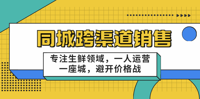 同城跨渠道销售，专注生鲜领域，一人运营一座城，避开价格战-狼哥资源库