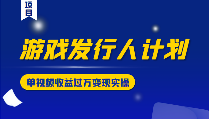 游戏发行人计划变现实操项目，单视频收益过万（34节视频课）-创业项目致富网、狼哥项目资源库