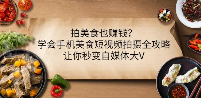 拍美食也赚钱？学会手机美食短视频拍摄全攻略，让你秒变自媒体大V-创业项目致富网、狼哥项目资源库