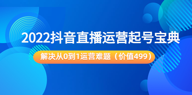 2022抖音直播运营起号宝典：解决从0到1运营难题（价值499元）-创业项目致富网、狼哥项目资源库