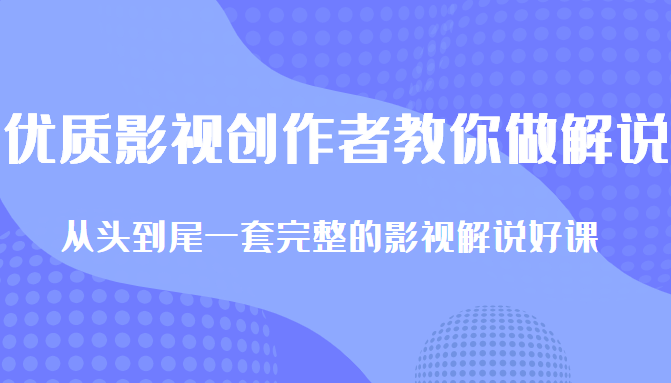 优质影视领域创作者教你做解说变现，从头到尾一套完整的解说课，附全套软件-创业项目致富网、狼哥项目资源库