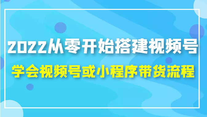 2022从零开始搭建视频号,学会视频号或小程序带货流程（价值599元）-狼哥资源库