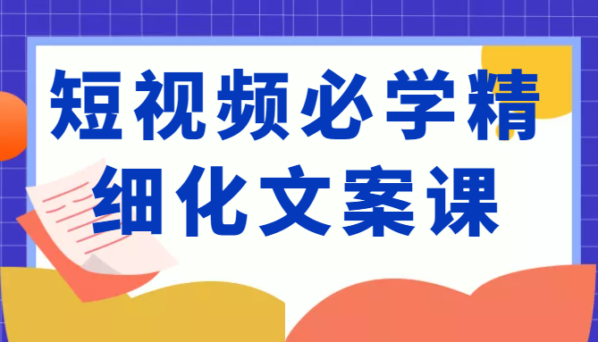 短视频必学精细化文案课，提升你的内容创作能力、升级迭代能力和变现力（价值333元）-创业项目致富网、狼哥项目资源库