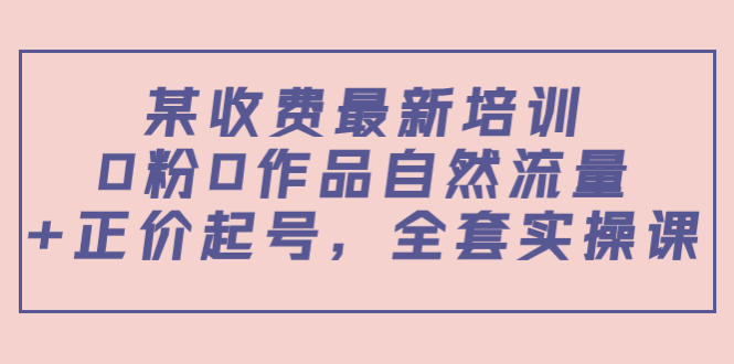 某最新收费培训内容：0粉0作品自然流量+正价起号，全套实操课-狼哥资源库