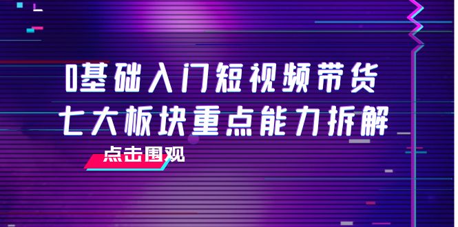 0基础入门短视频带货，七大板块重点能力拆解，7节精品课4小时干货-狼哥资源库