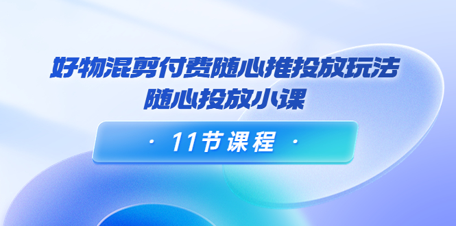 好物混剪付费随心推投放玩法，随心投放小课（11节课程）-狼哥资源库