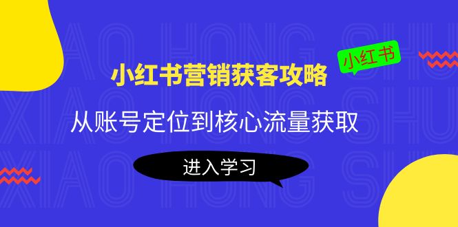 小红书营销获客攻略：从账号定位到核心流量获取，爆款笔记打造-创业项目致富网、狼哥项目资源库