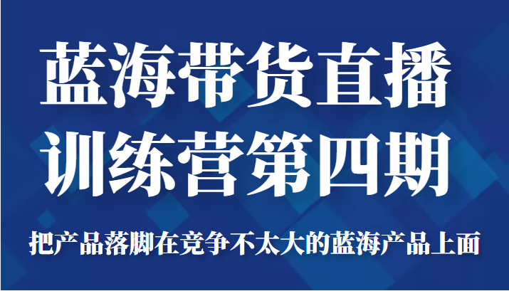 蓝海带货直播训练营第四期，把产品落脚在竞争不太大的蓝海产品上面（价值4980元）-狼哥资源库