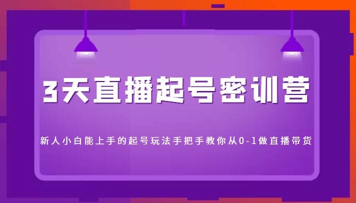 3天直播起号密训营，新人小白能上手的起号玩法，手把手教你从0-1做直播带货-创业项目致富网、狼哥项目资源库