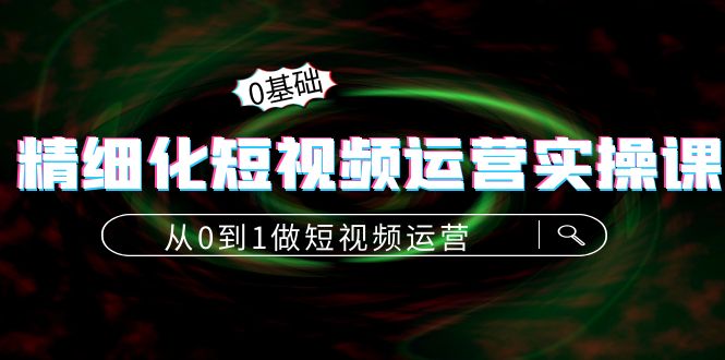 精细化短视频运营实操课，从0到1做短视频运营：算法篇+定位篇+内容篇-狼哥资源库