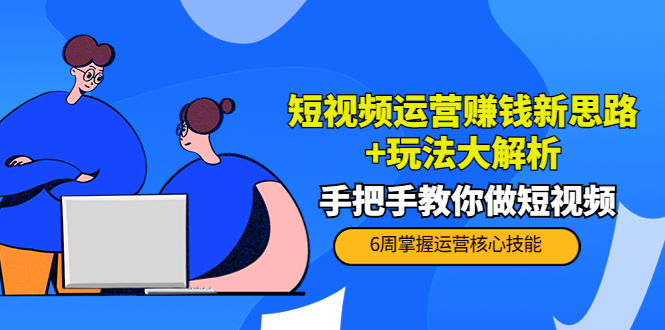 短视频运营赚钱新思路+玩法大解析：手把手教你做短视频【PETER最新更新中】-狼哥资源库