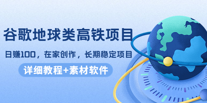 谷歌地球类高铁项目，日赚100，在家创作，长期稳定项目（教程+素材软件）-狼哥资源库