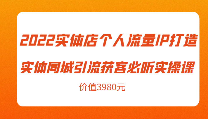 2022实体店个人流量IP打造实体同城引流获客必听实操课，61节完整版（价值3980元）-创业项目致富网、狼哥项目资源库