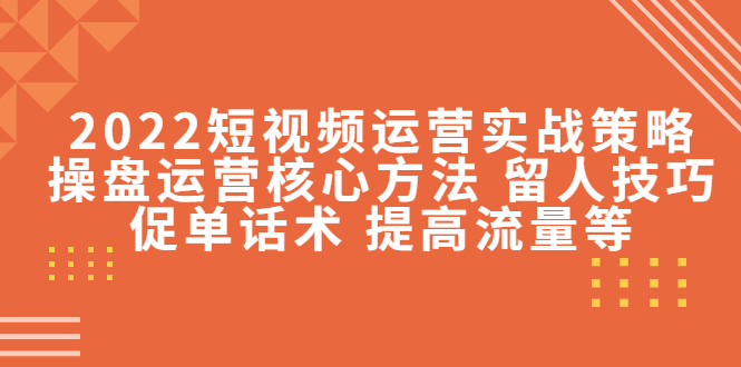 2022短视频运营实战策略：操盘运营核心方法 留人技巧促单话术 提高流量等-狼哥资源库