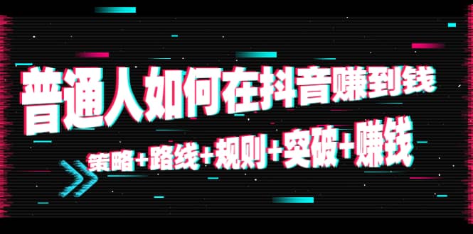 普通人如何在抖音赚到钱：策略 路线 规则 突破 赚钱（10节课）-创业项目致富网、狼哥项目资源库