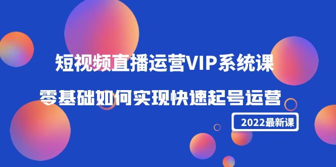 2022短视频直播运营VIP系统课：零基础如何实现快速起号运营（价值2999元）-狼哥资源库