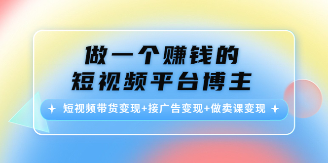 做一个赚钱的短视频平台博主：短视频带货变现+接广告变现+做卖课变现-狼哥资源库