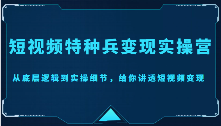 短视频特种兵变现实操营，从底层逻辑到实操细节，给你讲透短视频变现（价值2499元）-创业项目致富网、狼哥项目资源库