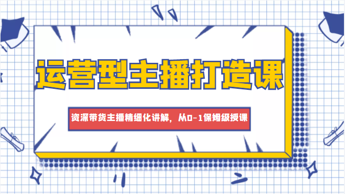 运营型主播打造课，资深带货主播精细化讲解，从0-1保姆级授课-狼哥资源库