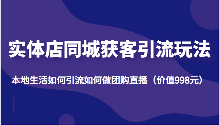 实体店同城获客引流玩法，本地生活如何引流如何做团购直播（价值998元）-创业项目致富网、狼哥项目资源库