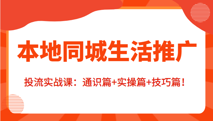 本地同城生活推广投流实战课：通识篇+实操篇+技巧篇！-狼哥资源库