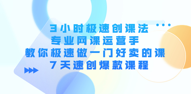 3小时极速创课法，专业网课运营手 教你极速做一门好卖的课 7天速创爆款课程-创业项目致富网、狼哥项目资源库