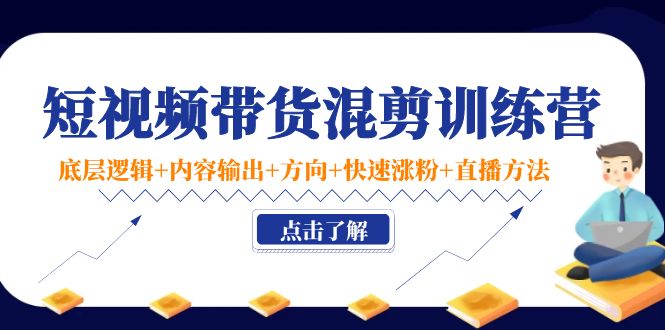 短视频带货混剪训练营：底层逻辑+内容输出+方向+快速涨粉+直播方法-创业项目致富网、狼哥项目资源库