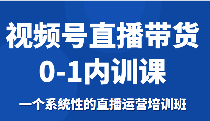 视频号直播带货0-1内训课，一个系统性的直播运营培训班-狼哥资源库