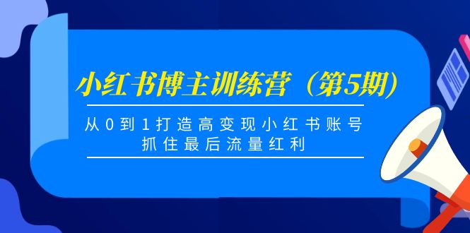 小红书博主训练营（第5期)，从0到1打造高变现小红书账号，抓住最后流量红利-创业项目致富网、狼哥项目资源库