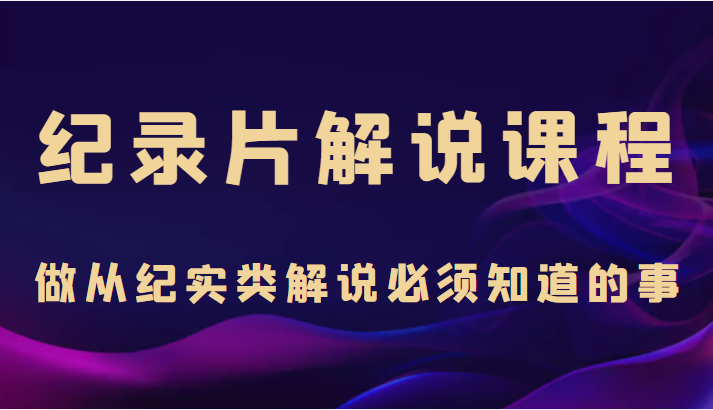 纪录片解说课程，做从纪实类解说必须知道的事（价值499元）-狼哥资源库