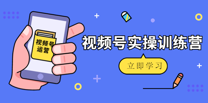 微信视频号实操训练营：视频号起号运营纯干货玩法！-创业项目致富网、狼哥项目资源库